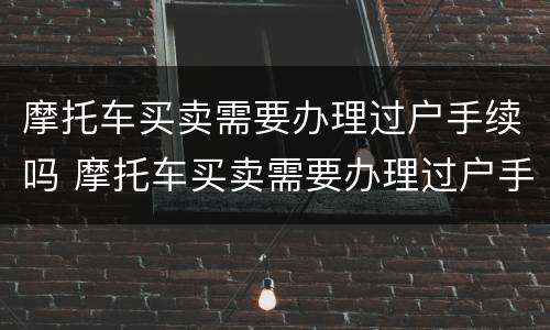 摩托车买卖需要办理过户手续吗 摩托车买卖需要办理过户手续吗多少钱