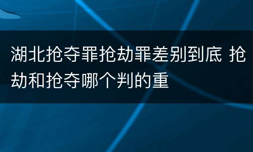 湖北抢夺罪抢劫罪差别到底 抢劫和抢夺哪个判的重