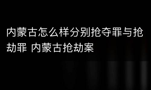 内蒙古怎么样分别抢夺罪与抢劫罪 内蒙古抢劫案