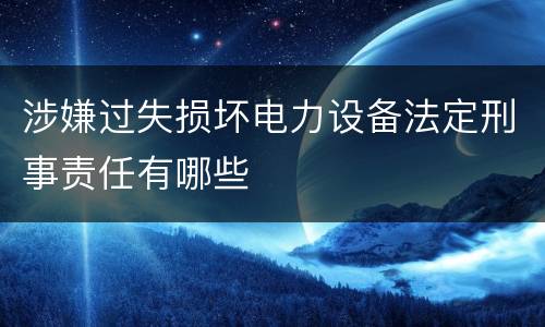 涉嫌过失损坏电力设备法定刑事责任有哪些