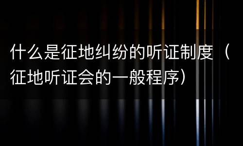 什么是征地纠纷的听证制度（征地听证会的一般程序）