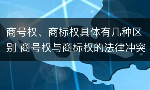 商号权、商标权具体有几种区别 商号权与商标权的法律冲突与解决