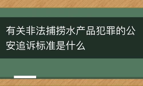 有关非法捕捞水产品犯罪的公安追诉标准是什么