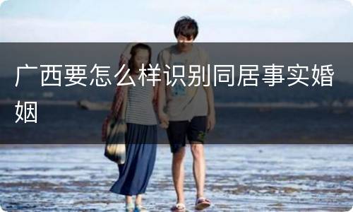 广西要怎么样识别同居事实婚姻