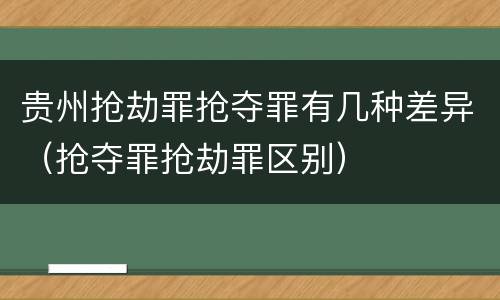 贵州抢劫罪抢夺罪有几种差异（抢夺罪抢劫罪区别）