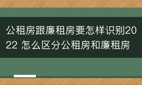 公租房跟廉租房要怎样识别2022 怎么区分公租房和廉租房