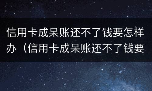 信用卡成呆账还不了钱要怎样办（信用卡成呆账还不了钱要怎样办呢）