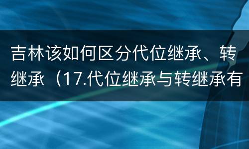 吉林该如何区分代位继承、转继承（17.代位继承与转继承有哪些区别?）