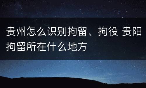 贵州怎么识别拘留、拘役 贵阳拘留所在什么地方