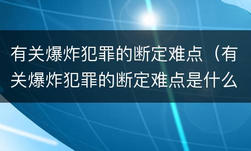 有关爆炸犯罪的断定难点（有关爆炸犯罪的断定难点是什么）