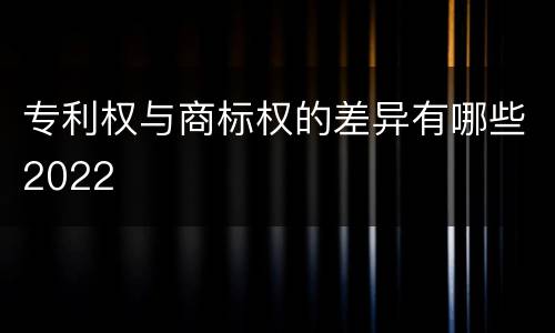 专利权与商标权的差异有哪些2022