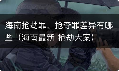 海南抢劫罪、抢夺罪差异有哪些（海南最新 抢劫大案）