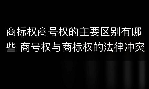 商标权商号权的主要区别有哪些 商号权与商标权的法律冲突与解决