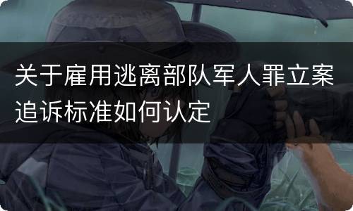 关于雇用逃离部队军人罪立案追诉标准如何认定