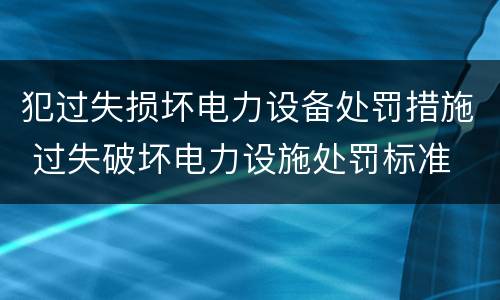 犯过失损坏电力设备处罚措施 过失破坏电力设施处罚标准