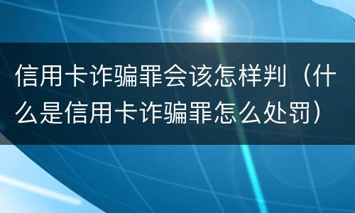 信用卡诈骗罪会该怎样判（什么是信用卡诈骗罪怎么处罚）