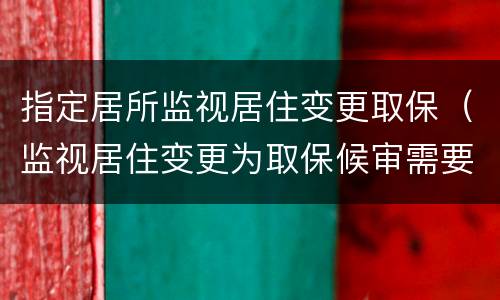 指定居所监视居住变更取保（监视居住变更为取保候审需要解除监视居住）