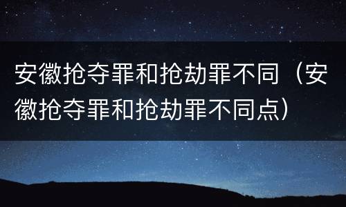 安徽抢夺罪和抢劫罪不同（安徽抢夺罪和抢劫罪不同点）