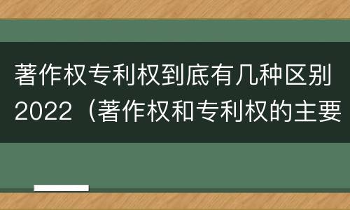 著作权专利权到底有几种区别2022（著作权和专利权的主要区别）