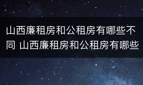 山西廉租房和公租房有哪些不同 山西廉租房和公租房有哪些不同呢