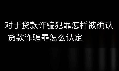 对于贷款诈骗犯罪怎样被确认 贷款诈骗罪怎么认定