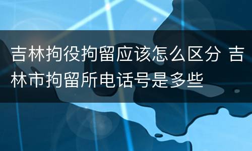 吉林拘役拘留应该怎么区分 吉林市拘留所电话号是多些