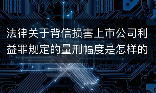 法律关于背信损害上市公司利益罪规定的量刑幅度是怎样的