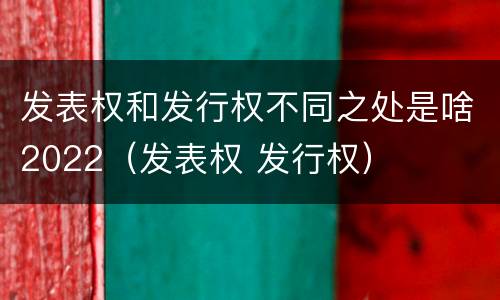 发表权和发行权不同之处是啥2022（发表权 发行权）