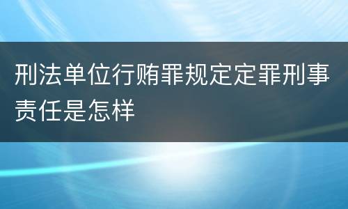 刑法单位行贿罪规定定罪刑事责任是怎样