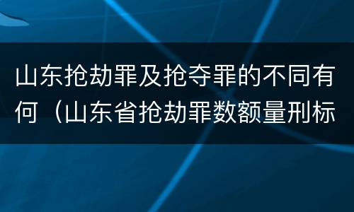 山东抢劫罪及抢夺罪的不同有何（山东省抢劫罪数额量刑标准）