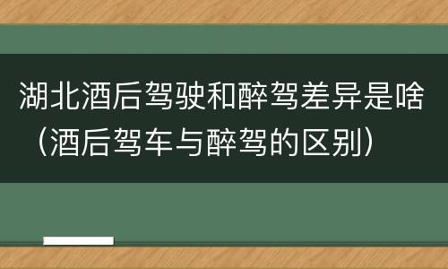 湖北酒后驾驶和醉驾差异是啥（酒后驾车与醉驾的区别）