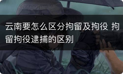 云南要怎么区分拘留及拘役 拘留拘役逮捕的区别