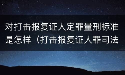 对打击报复证人定罪量刑标准是怎样（打击报复证人罪司法解释）