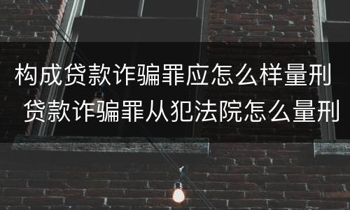 构成贷款诈骗罪应怎么样量刑 贷款诈骗罪从犯法院怎么量刑