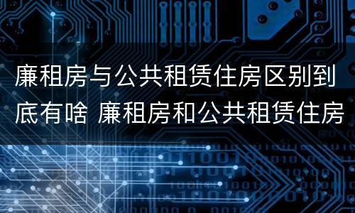 廉租房与公共租赁住房区别到底有啥 廉租房和公共租赁住房