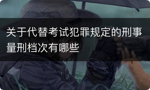 关于代替考试犯罪规定的刑事量刑档次有哪些