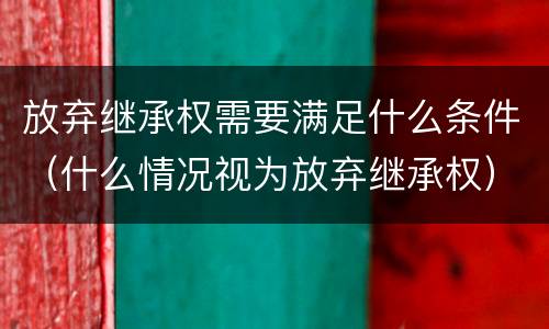 放弃继承权需要满足什么条件（什么情况视为放弃继承权）