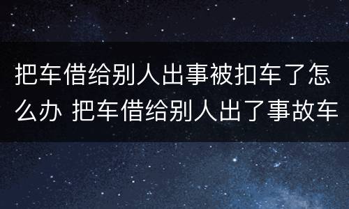 把车借给别人出事被扣车了怎么办 把车借给别人出了事故车主有刑事责任吗