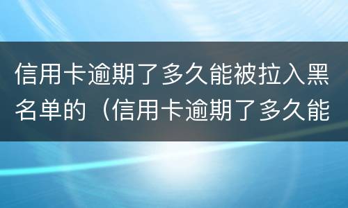 信用卡逾期了多久能被拉入黑名单的（信用卡逾期了多久能被拉入黑名单的微信）