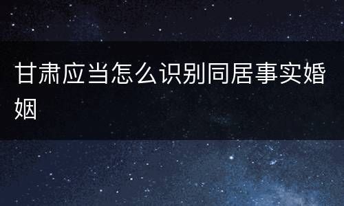 甘肃应当怎么识别同居事实婚姻