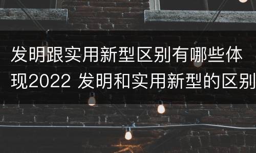 发明跟实用新型区别有哪些体现2022 发明和实用新型的区别举例