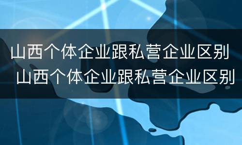 山西个体企业跟私营企业区别 山西个体企业跟私营企业区别在哪