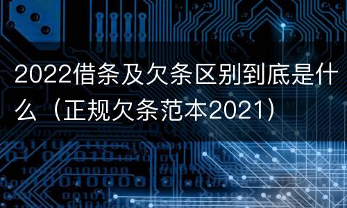 2022借条及欠条区别到底是什么（正规欠条范本2021）