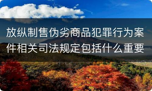 放纵制售伪劣商品犯罪行为案件相关司法规定包括什么重要内容