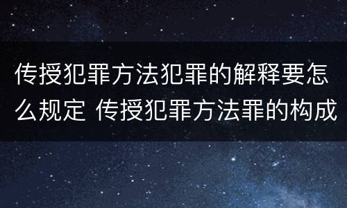 传授犯罪方法犯罪的解释要怎么规定 传授犯罪方法罪的构成要件