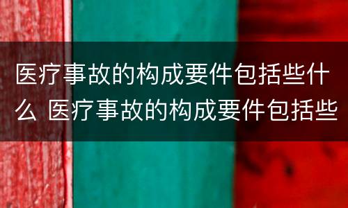 医疗事故的构成要件包括些什么 医疗事故的构成要件包括些什么和什么