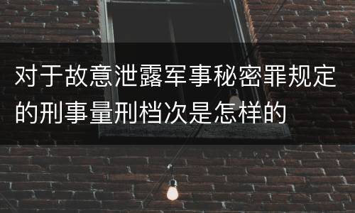 对于故意泄露军事秘密罪规定的刑事量刑档次是怎样的