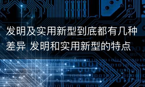 发明及实用新型到底都有几种差异 发明和实用新型的特点