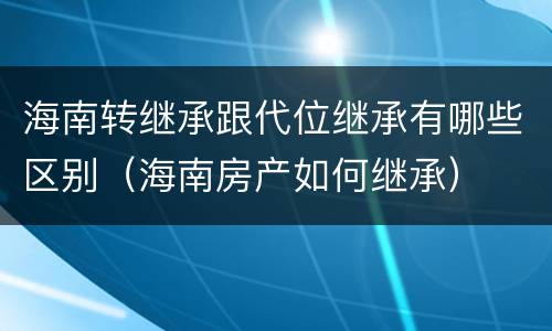 海南转继承跟代位继承有哪些区别（海南房产如何继承）