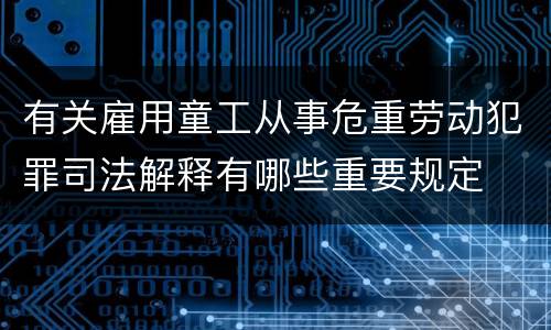 有关雇用童工从事危重劳动犯罪司法解释有哪些重要规定